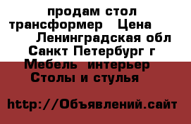 продам стол трансформер › Цена ­ 18 000 - Ленинградская обл., Санкт-Петербург г. Мебель, интерьер » Столы и стулья   